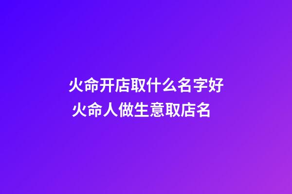 火命开店取什么名字好 火命人做生意取店名